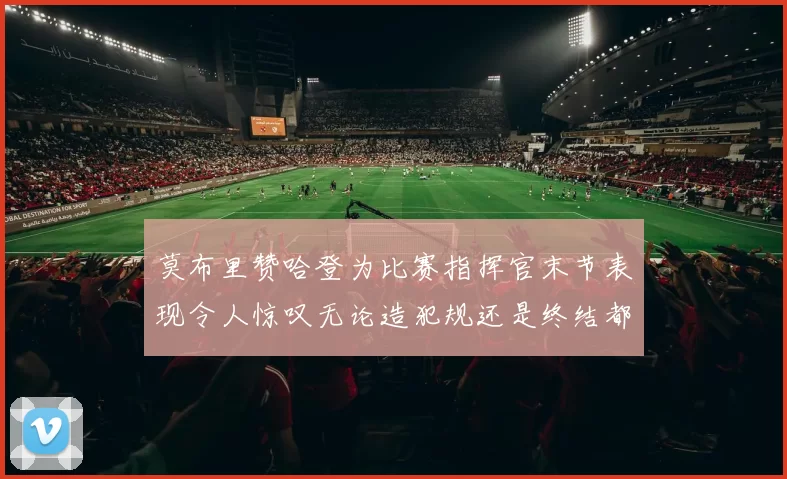 莫布里赞哈登为比赛指挥官末节表现令人惊叹无论造犯规还是终结都游刃有余