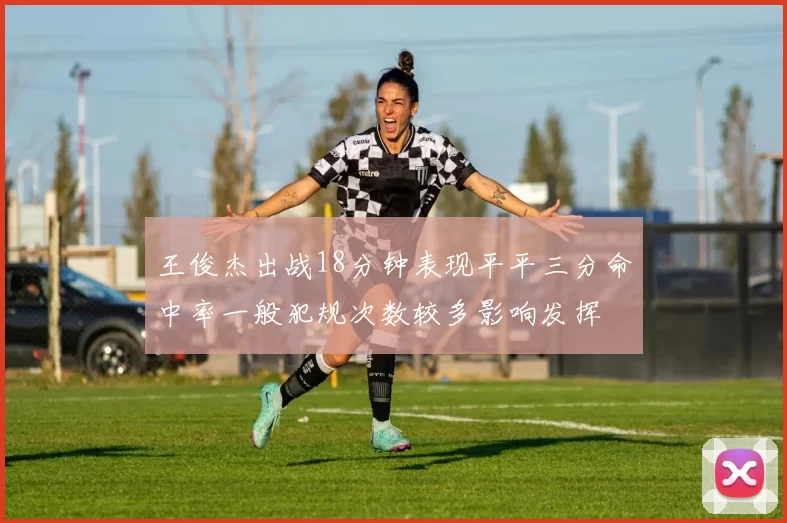 王俊杰出战18分钟表现平平三分命中率一般犯规次数较多影响发挥
