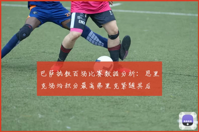 巴萨执教百场比赛数据分析：恩里克场均积分最高弗里克紧随其后