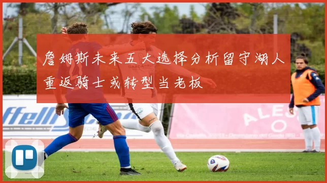 詹姆斯未来五大选择分析留守湖人重返骑士或转型当老板