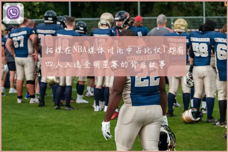 拓媒在NBA媒体讨论中占比仅1却有四人入选全明星赛的背后故事
