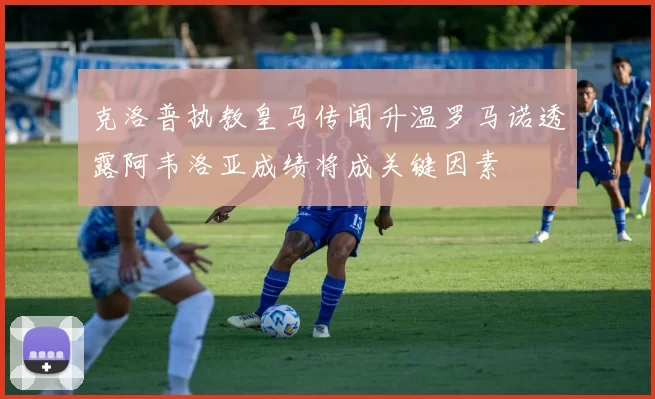 克洛普执教皇马传闻升温罗马诺透露阿韦洛亚成绩将成关键因素