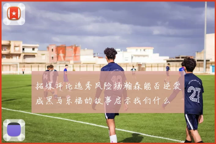 拓媒评论选秀风险杨瀚森能否逆袭成黑马乐福的故事启示我们什么