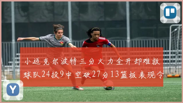 小迈克尔波特三分火力全开却难救球队24投9中空砍27分13篮板表现令人唏嘘
