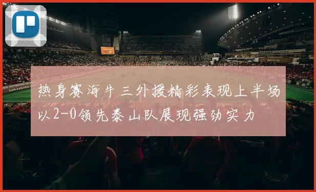热身赛海牛三外援精彩表现上半场以2-0领先泰山队展现强劲实力