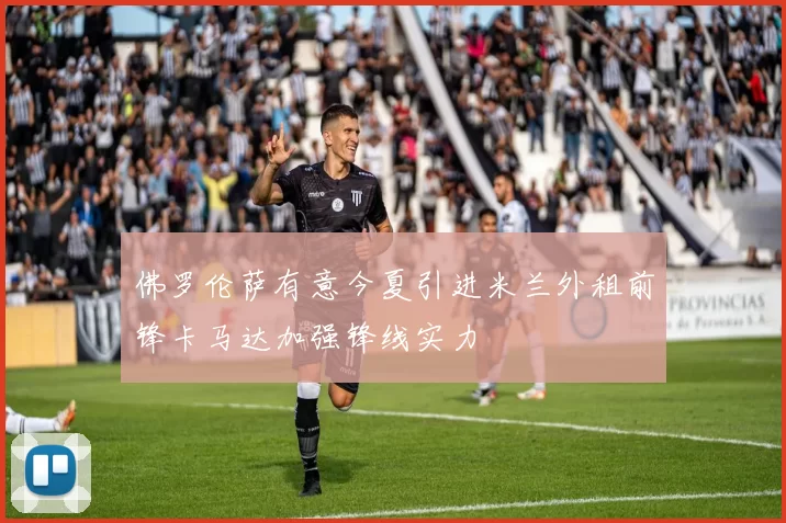 佛罗伦萨有意今夏引进米兰外租前锋卡马达加强锋线实力