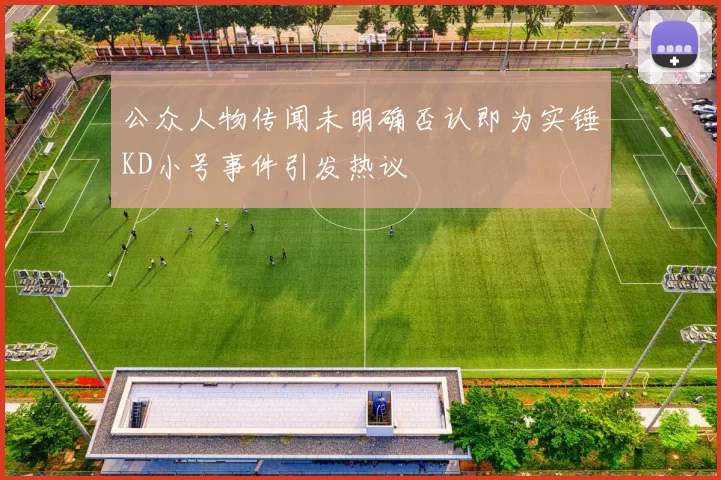 公众人物传闻未明确否认即为实锤KD小号事件引发热议