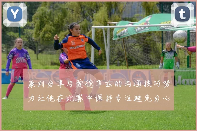 康利分享与爱德华兹的沟通技巧努力让他在比赛中保持专注避免分心