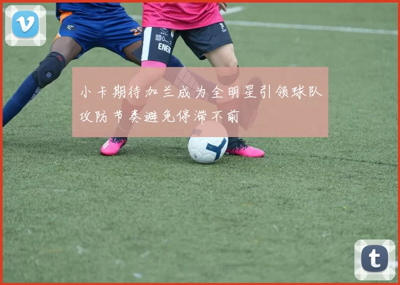 小卡期待加兰成为全明星引领球队攻防节奏避免停滞不前