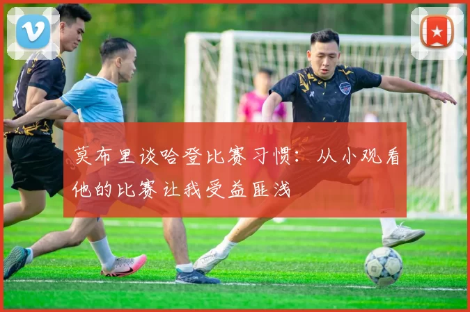 莫布里谈哈登比赛习惯：从小观看他的比赛让我受益匪浅