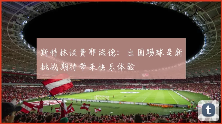 斯特林谈费耶诺德：出国踢球是新挑战期待带来快乐体验