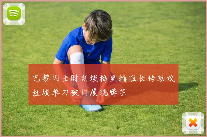 巴黎闪击时刻埃梅里精准长传助攻杜埃单刀破门展现锋芒