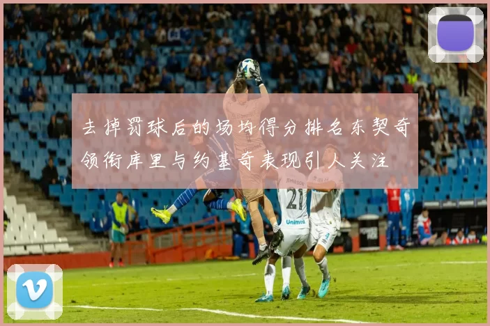 去掉罚球后的场均得分排名东契奇领衔库里与约基奇表现引人关注