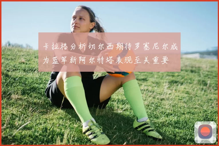 卡拉格分析切尔西期待罗塞尼尔成为蓝军新阿尔特塔表现至关重要