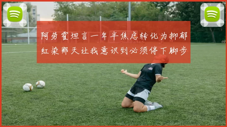 阿劳霍坦言一年半焦虑转化为抑郁红染那天让我意识到必须停下脚步