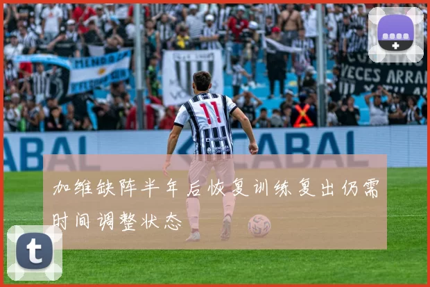 加维缺阵半年后恢复训练复出仍需时间调整状态