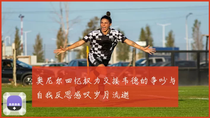 奥尼尔回忆权力交接韦德的争吵与自我反思感叹岁月流逝