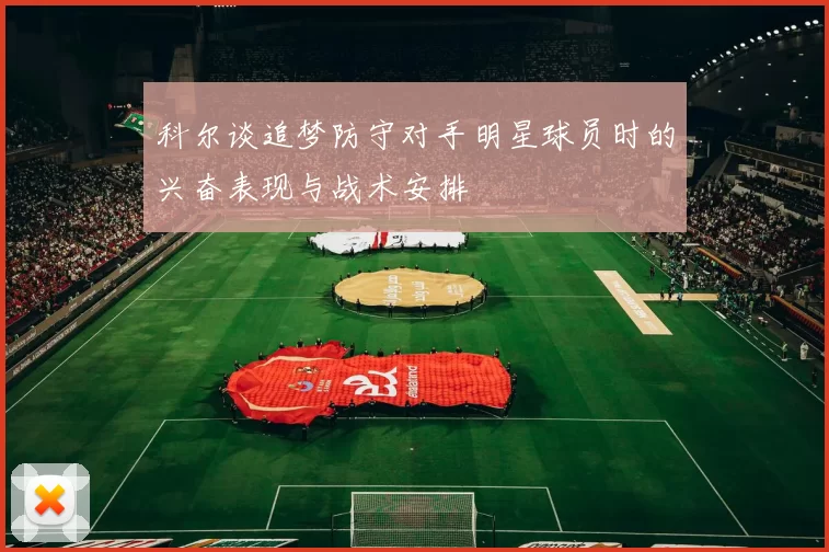 科尔谈追梦防守对手明星球员时的兴奋表现与战术安排
