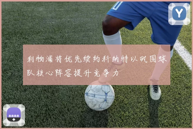 利物浦将优先续约科纳特以巩固球队核心阵容提升竞争力