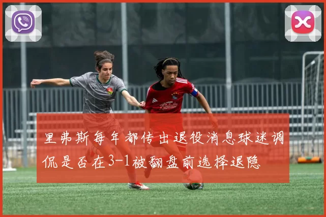 里弗斯每年都传出退役消息球迷调侃是否在3-1被翻盘前选择退隐