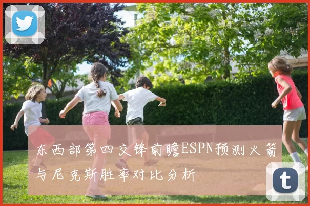 东西部第四交锋前瞻ESPN预测火箭与尼克斯胜率对比分析