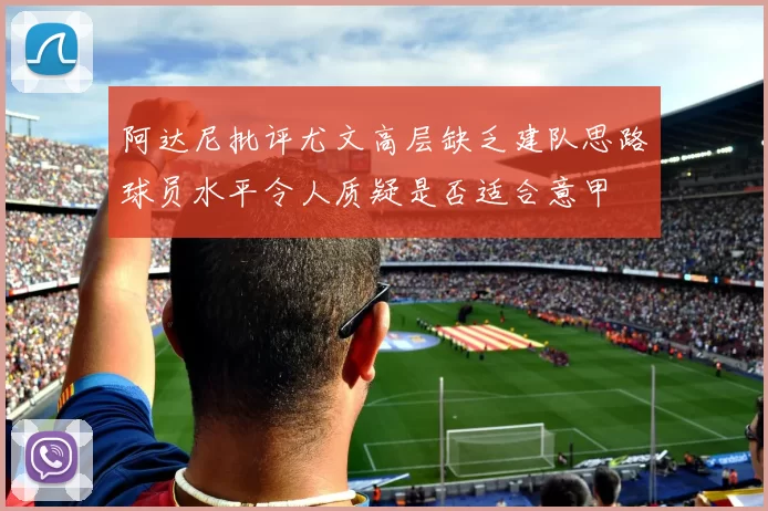 阿达尼批评尤文高层缺乏建队思路球员水平令人质疑是否适合意甲
