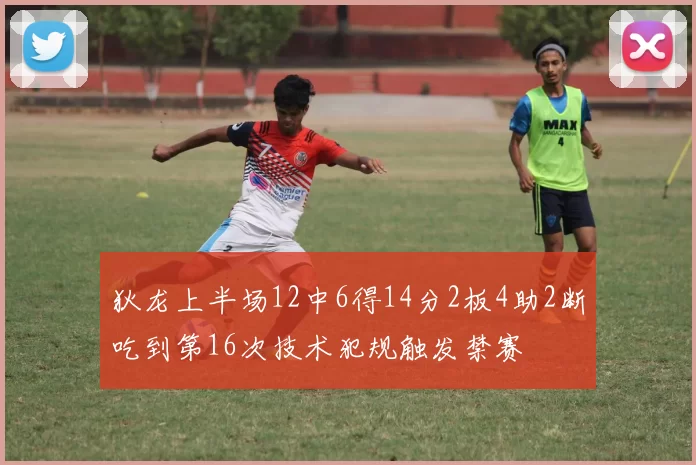 狄龙上半场12中6得14分2板4助2断吃到第16次技术犯规触发禁赛