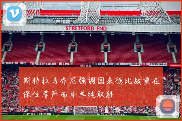 斯特拉马乔尼强调国米德比战重在保住尊严而非单纯取胜