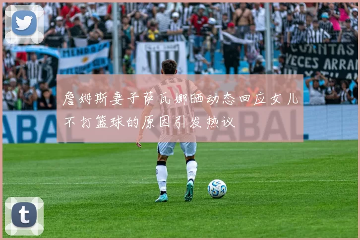 詹姆斯妻子萨瓦娜晒动态回应女儿不打篮球的原因引发热议