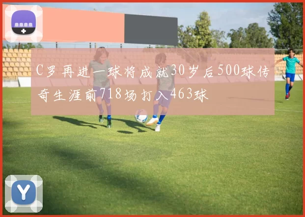 C罗再进一球将成就30岁后500球传奇生涯前718场打入463球