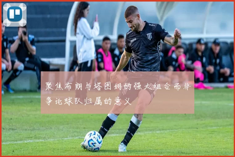 聚焦布朗与塔图姆的强大组合而非争论球队归属的意义