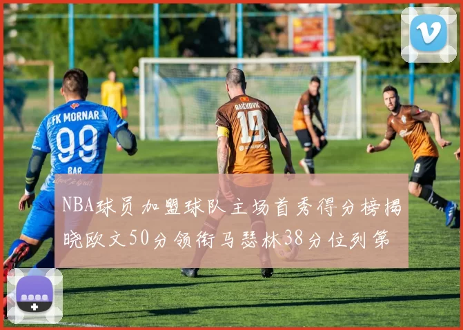 NBA球员加盟球队主场首秀得分榜揭晓欧文50分领衔马瑟林38分位列第四