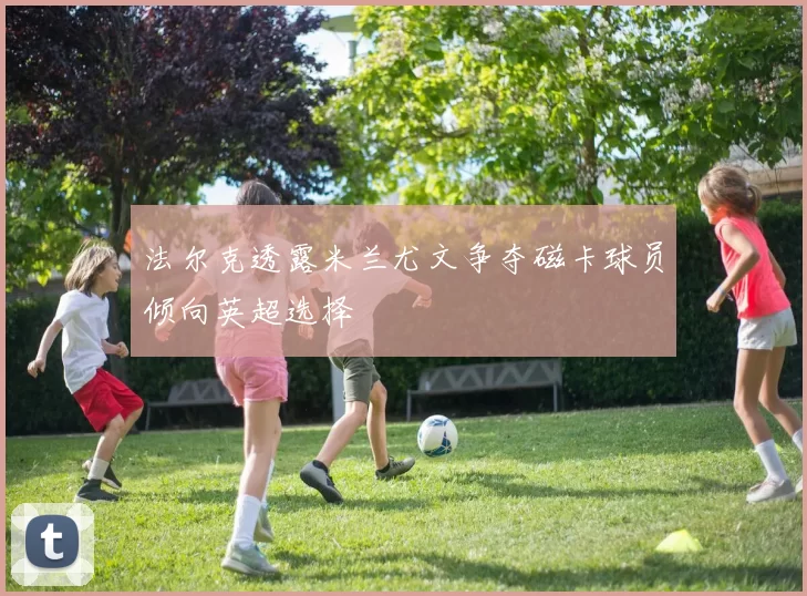 法尔克透露米兰尤文争夺磁卡球员倾向英超选择