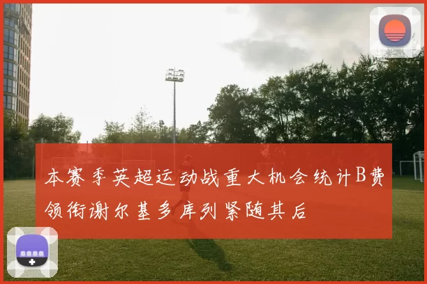 本赛季英超运动战重大机会统计B费领衔谢尔基多库列紧随其后