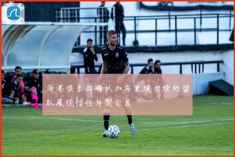 海港俱乐部确认加布里埃尔续约留队展现信任与契合度