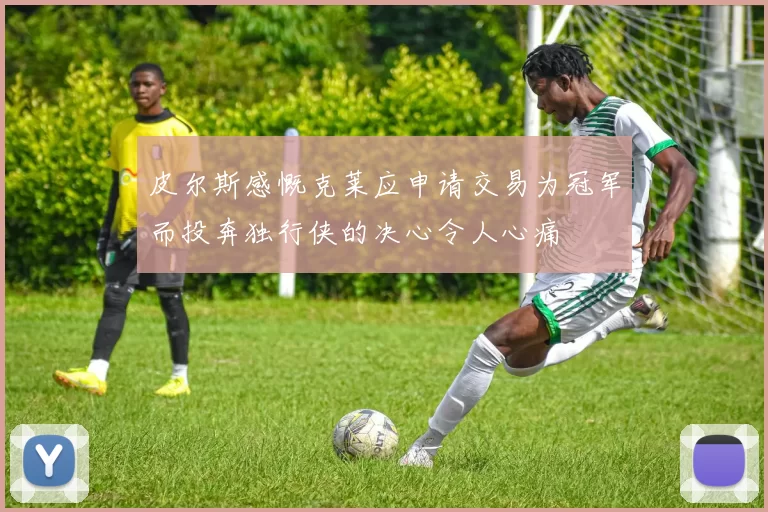 皮尔斯感慨克莱应申请交易为冠军而投奔独行侠的决心令人心痛