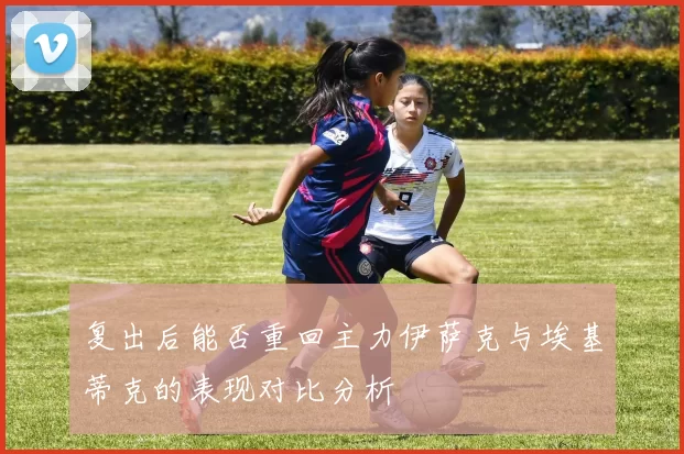 复出后能否重回主力伊萨克与埃基蒂克的表现对比分析