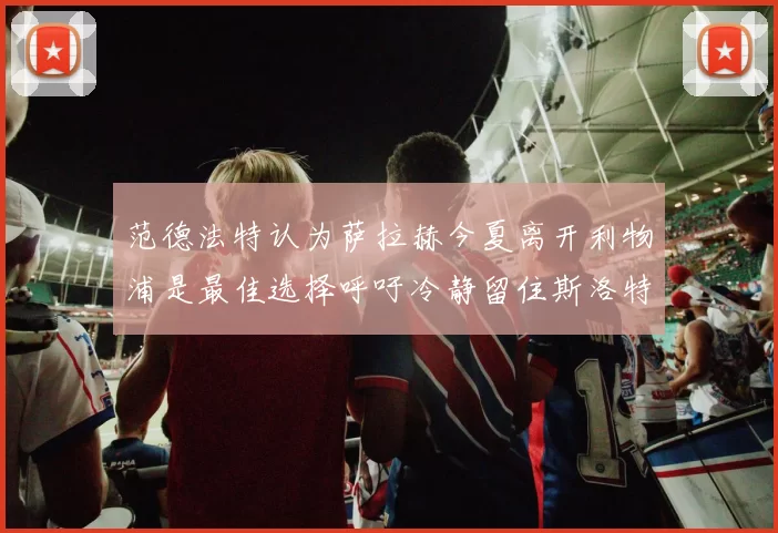 范德法特认为萨拉赫今夏离开利物浦是最佳选择呼吁冷静留住斯洛特