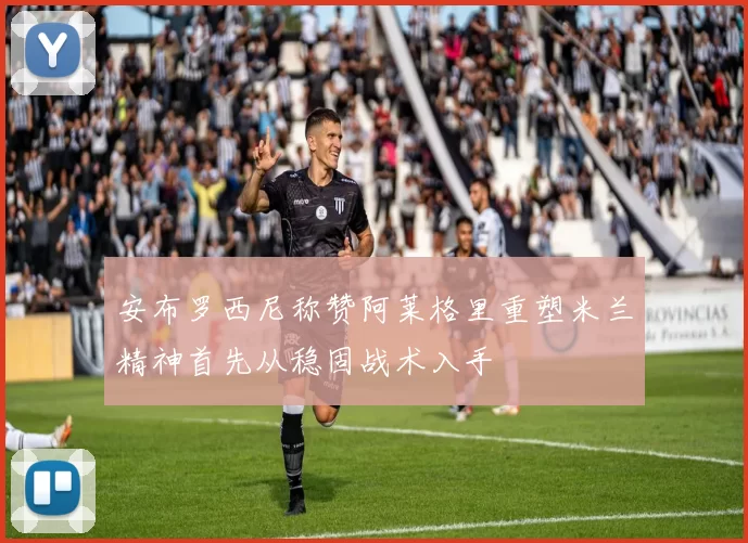 安布罗西尼称赞阿莱格里重塑米兰精神首先从稳固战术入手
