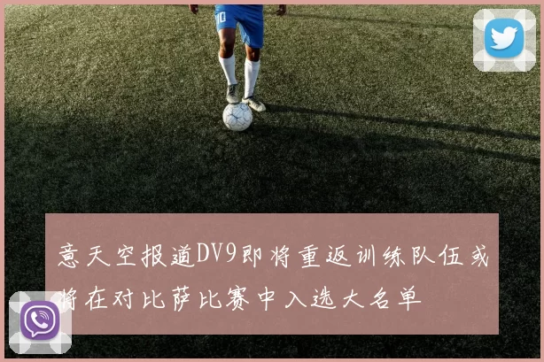 意天空报道DV9即将重返训练队伍或将在对比萨比赛中入选大名单